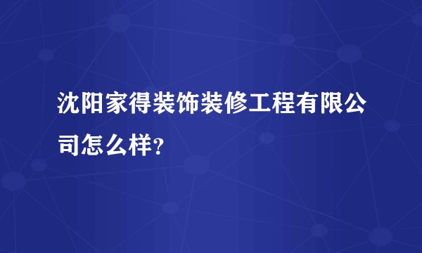 沈阳家得装饰装修工程有限公司怎么样？