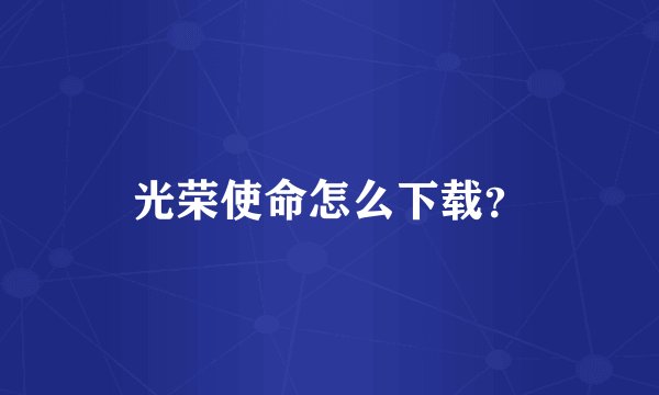 光荣使命怎么下载？