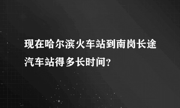 现在哈尔滨火车站到南岗长途汽车站得多长时间？