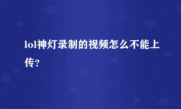 lol神灯录制的视频怎么不能上传？