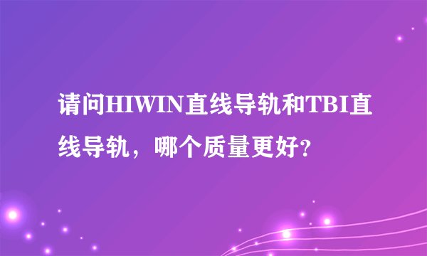 请问HIWIN直线导轨和TBI直线导轨，哪个质量更好？