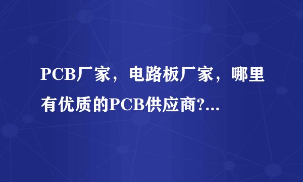 PCB厂家，电路板厂家，哪里有优质的PCB供应商?值得信赖的？