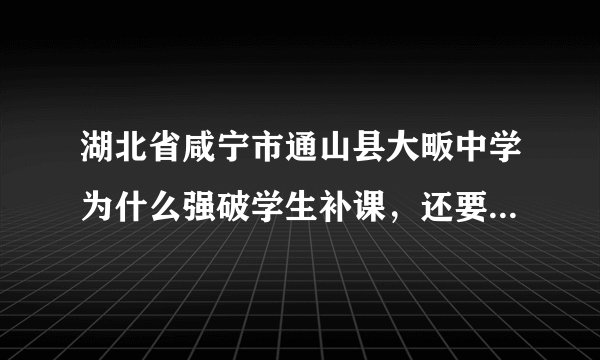 湖北省咸宁市通山县大畈中学为什么强破学生补课，还要学生罚款，不交打死。忘教育局领导能够阻止。