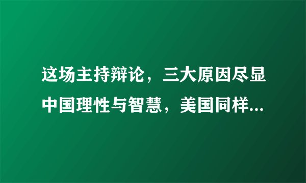 这场主持辩论，三大原因尽显中国理性与智慧，美国同样值得肯定！