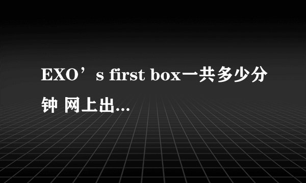 EXO’s first box一共多少分钟 网上出了完整的了吗