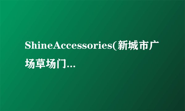 ShineAccessories(新城市广场草场门大街)怎么去啊，有知道地址的么