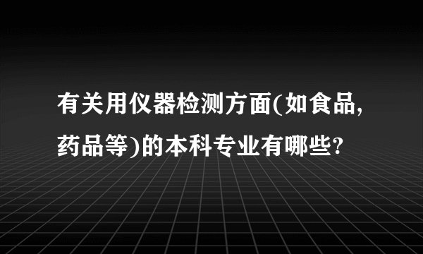 有关用仪器检测方面(如食品,药品等)的本科专业有哪些?
