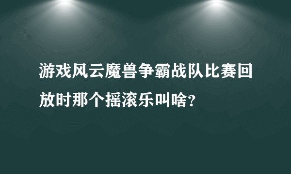 游戏风云魔兽争霸战队比赛回放时那个摇滚乐叫啥？
