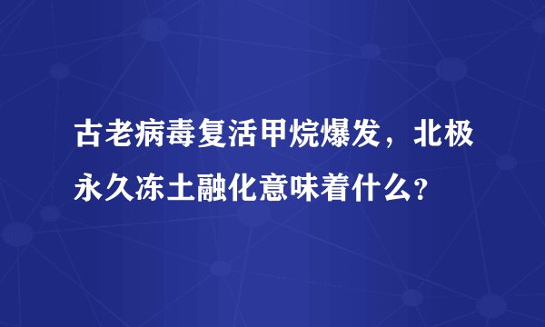 古老病毒复活甲烷爆发，北极永久冻土融化意味着什么？