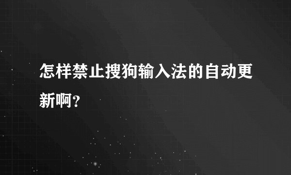 怎样禁止搜狗输入法的自动更新啊？