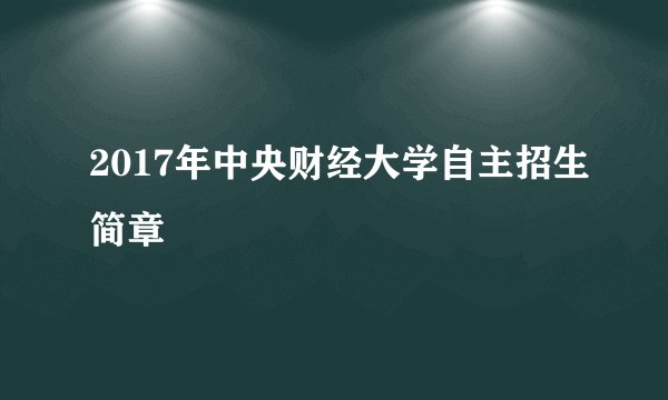 2017年中央财经大学自主招生简章