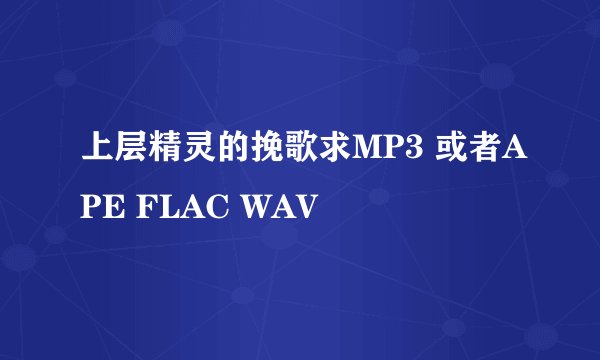 上层精灵的挽歌求MP3 或者APE FLAC WAV
