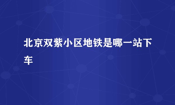 北京双紫小区地铁是哪一站下车