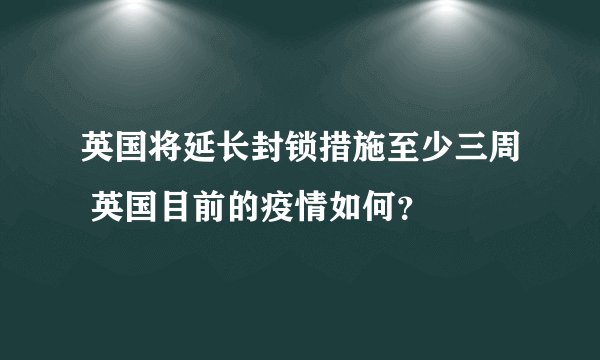 英国将延长封锁措施至少三周 英国目前的疫情如何？