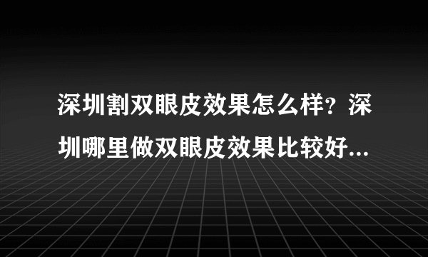 深圳割双眼皮效果怎么样？深圳哪里做双眼皮效果比较好...