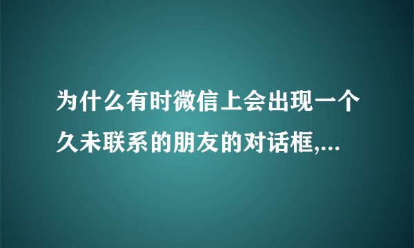 为什么有时微信上会出现一个久未联系的朋友的对话框,但点开并无信息？