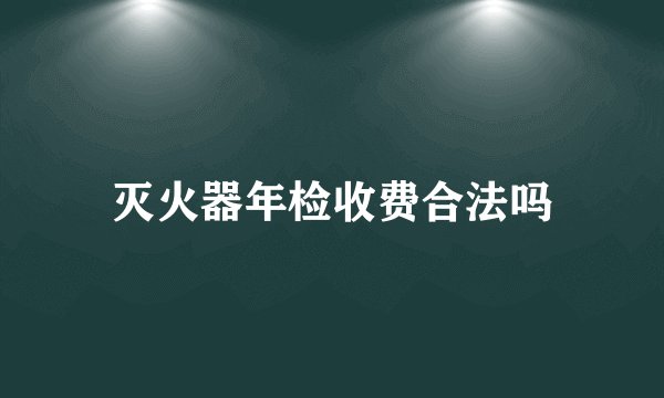 灭火器年检收费合法吗