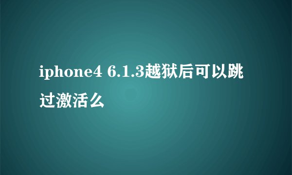 iphone4 6.1.3越狱后可以跳过激活么