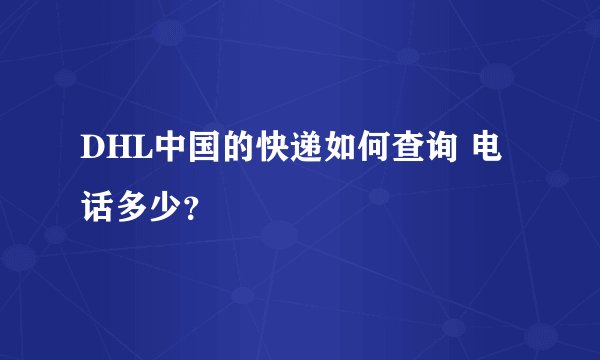 DHL中国的快递如何查询 电话多少？