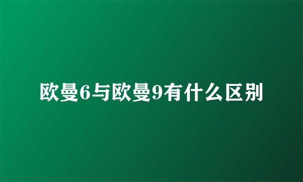 欧曼6与欧曼9有什么区别