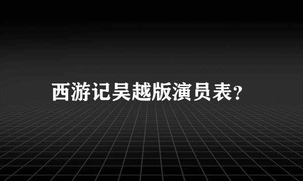 西游记吴越版演员表？