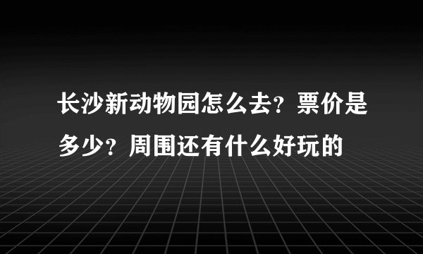 长沙新动物园怎么去？票价是多少？周围还有什么好玩的
