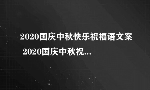 2020国庆中秋快乐祝福语文案 2020国庆中秋祝福语大全简短