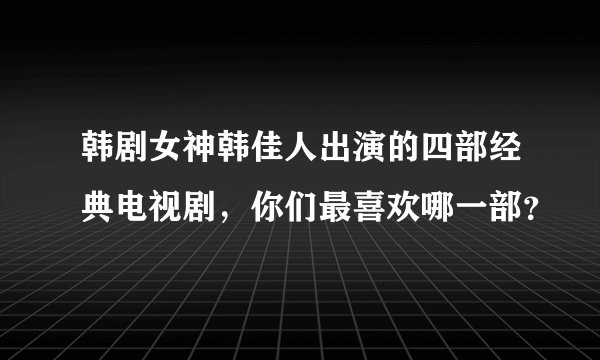 韩剧女神韩佳人出演的四部经典电视剧，你们最喜欢哪一部？