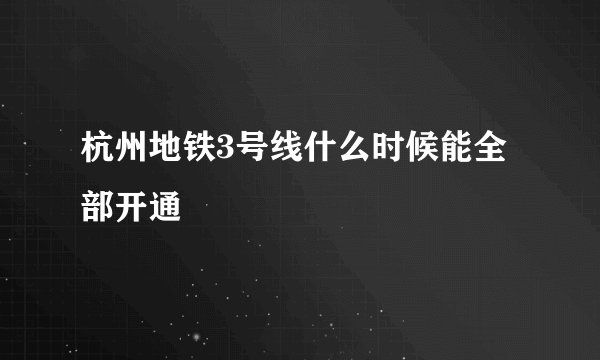 杭州地铁3号线什么时候能全部开通