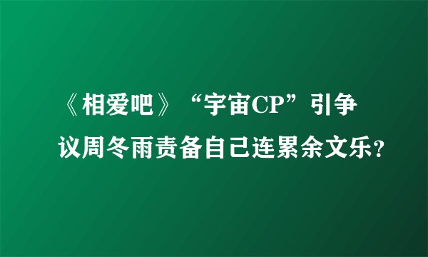 《相爱吧》“宇宙CP”引争议周冬雨责备自己连累余文乐？