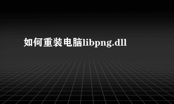 如何重装电脑libpng.dll