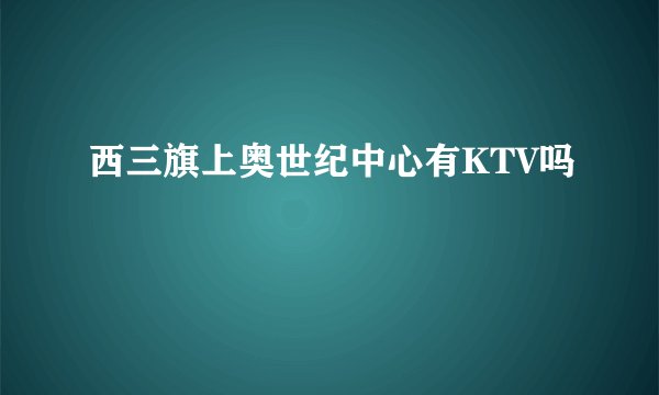西三旗上奥世纪中心有KTV吗