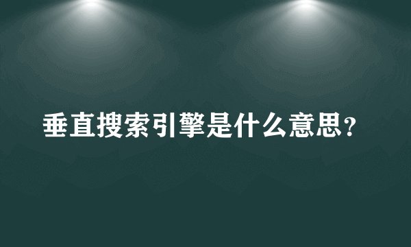 垂直搜索引擎是什么意思？
