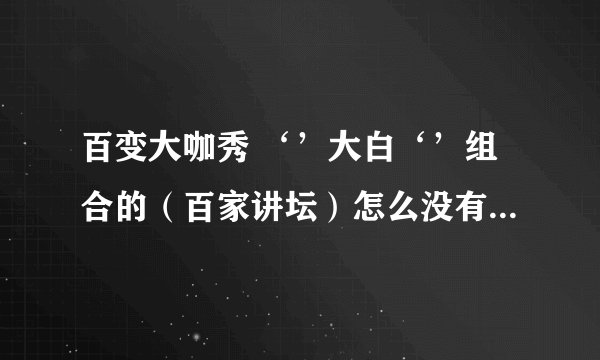 百变大咖秀 ‘’大白‘’组合的（百家讲坛）怎么没有了？以后他们还会不会演？