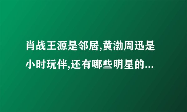 肖战王源是邻居,黄渤周迅是小时玩伴,还有哪些明星的关系让人想不到？
