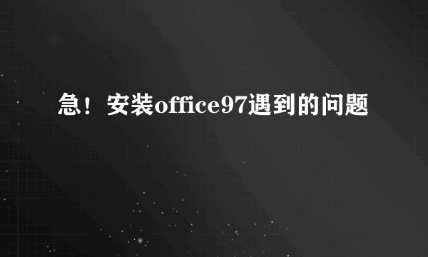 急！安装office97遇到的问题