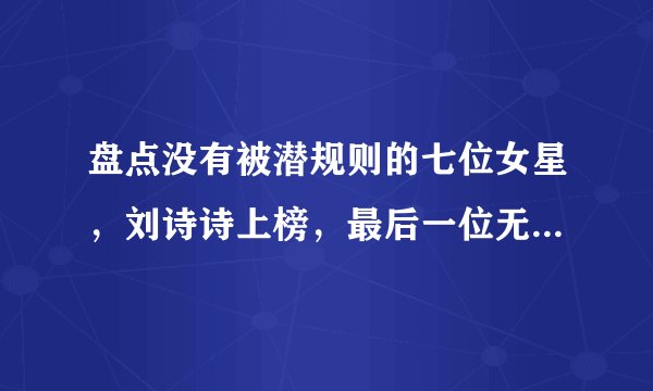盘点没有被潜规则的七位女星，刘诗诗上榜，最后一位无人敢招惹！