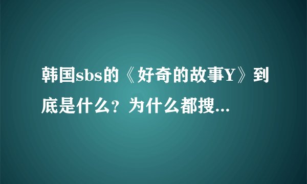 韩国sbs的《好奇的故事Y》到底是什么？为什么都搜不到？难道不是综艺么？
