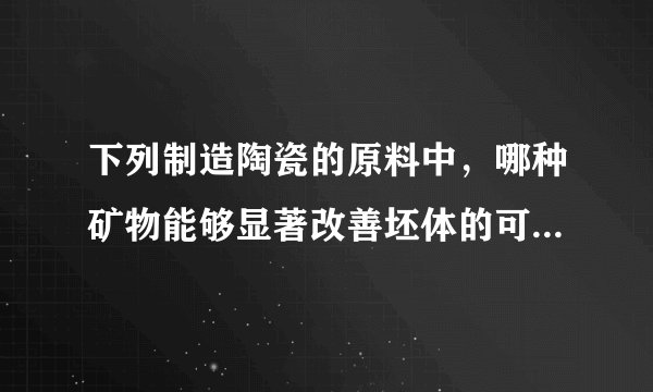 下列制造陶瓷的原料中，哪种矿物能够显著改善坯体的可塑性并参与形成主晶相？