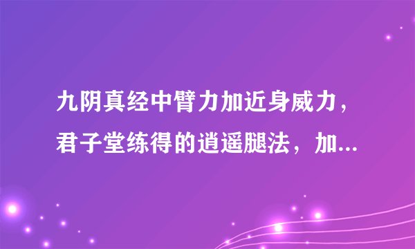 九阴真经中臂力加近身威力，君子堂练得的逍遥腿法，加臂力有用吗？还有 像 飞镖、飞刀类的招式套路