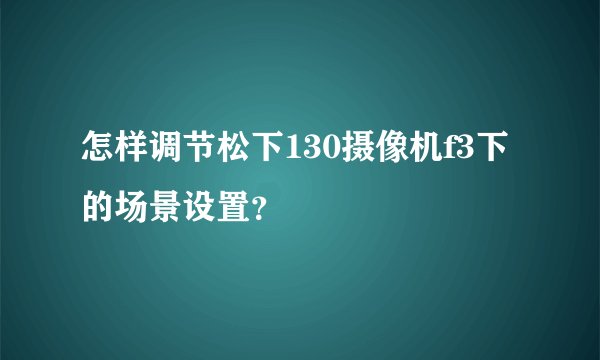 怎样调节松下130摄像机f3下的场景设置？