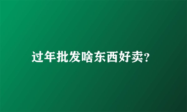 过年批发啥东西好卖？