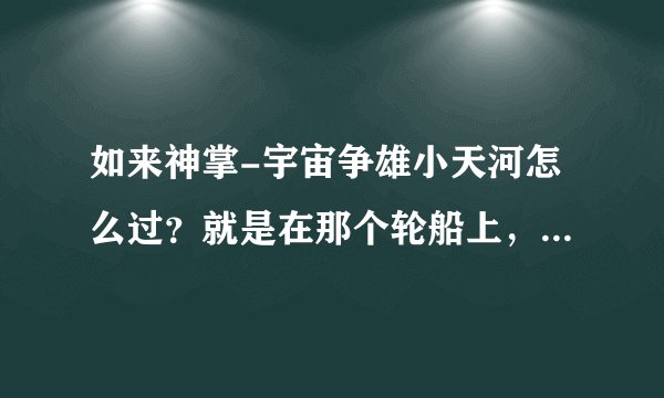 如来神掌-宇宙争雄小天河怎么过？就是在那个轮船上，转动手轮以后怎么办？