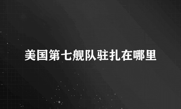 美国第七舰队驻扎在哪里
