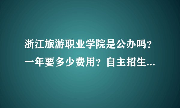浙江旅游职业学院是公办吗？一年要多少费用？自主招生只有酒店管理和空乘吗？请详细解答哦~谢谢~