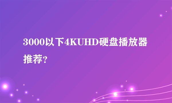 3000以下4KUHD硬盘播放器推荐？