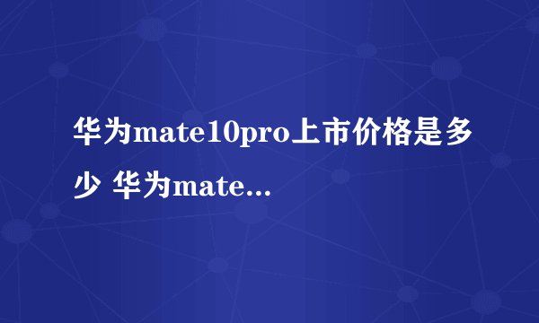华为mate10pro上市价格是多少 华为mate10pro售价最新报价