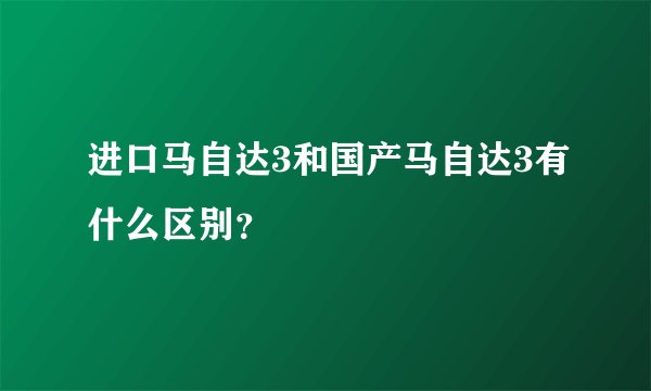 进口马自达3和国产马自达3有什么区别？