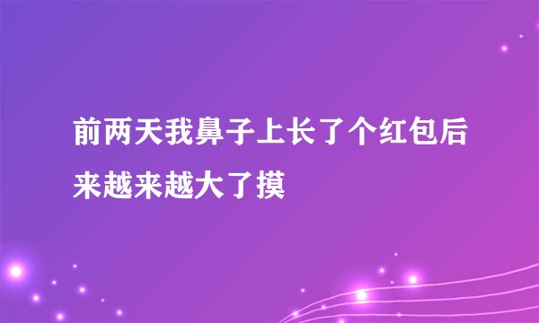 前两天我鼻子上长了个红包后来越来越大了摸