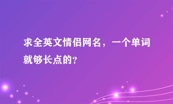 求全英文情侣网名，一个单词就够长点的？